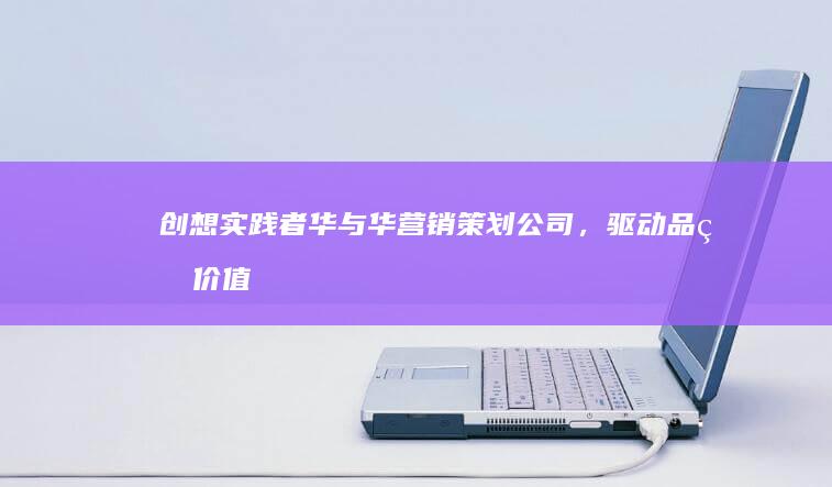 创想实践者：华与华营销策划公司，驱动品牌价值与商业创新的策略大师