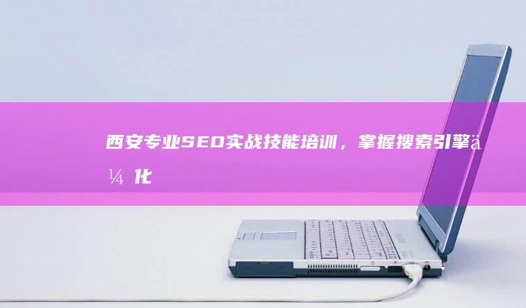 西安专业SEO实战技能培训，掌握搜索引擎优化秘诀